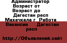 Администратор › Возраст от ­ 22 › Возраст до ­ 73 - Дагестан респ., Махачкала г. Работа » Вакансии   . Дагестан респ.